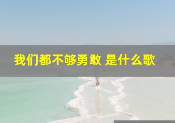 我们都不够勇敢 是什么歌